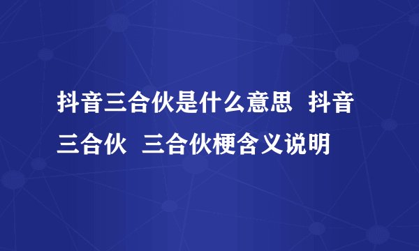 抖音三合伙是什么意思  抖音三合伙  三合伙梗含义说明