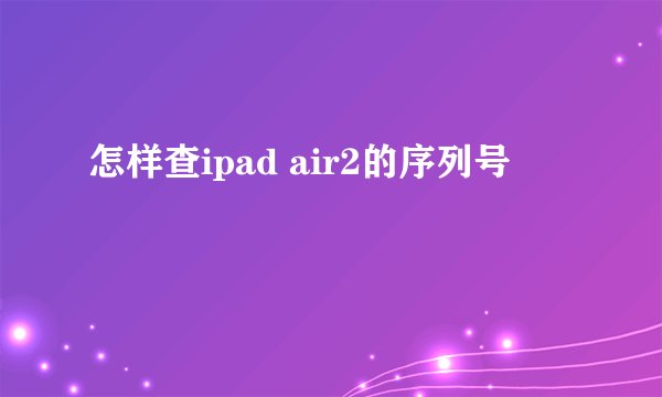 怎样查ipad air2的序列号