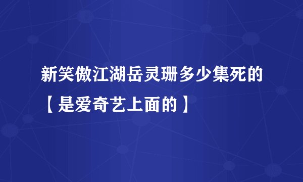 新笑傲江湖岳灵珊多少集死的【是爱奇艺上面的】