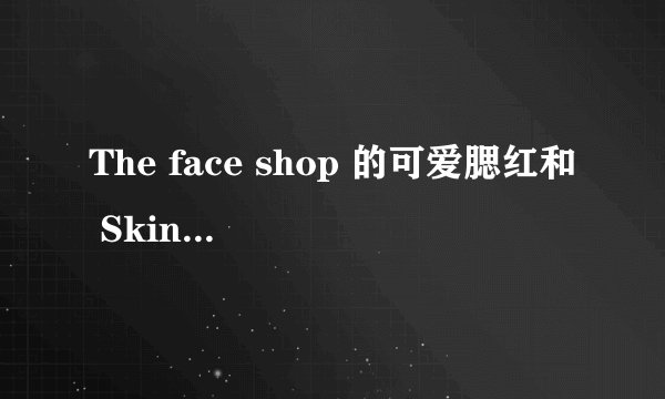 The face shop 的可爱腮红和 Skin Food玫瑰果油腮红哪个好?
