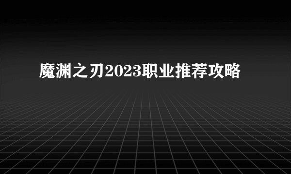 魔渊之刃2023职业推荐攻略