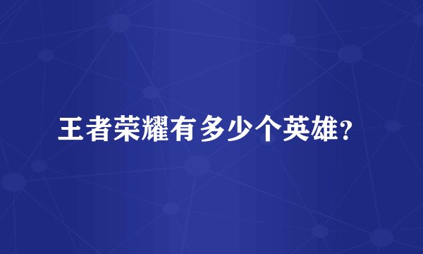 王者荣耀有多少个英雄？