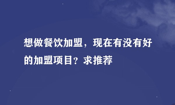 想做餐饮加盟，现在有没有好的加盟项目？求推荐