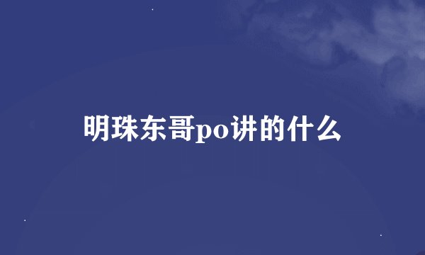 明珠东哥po讲的什么