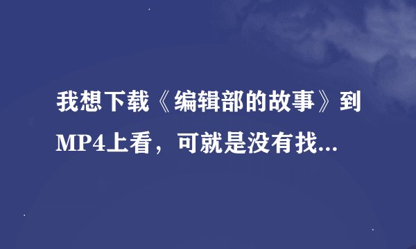 我想下载《编辑部的故事》到MP4上看，可就是没有找到下载地址，土豆、迅雷都不能下，其他网站也没有