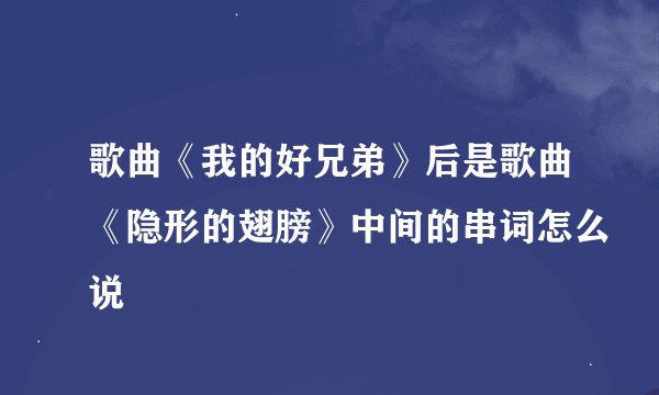 歌曲《我的好兄弟》后是歌曲《隐形的翅膀》中间的串词怎么说