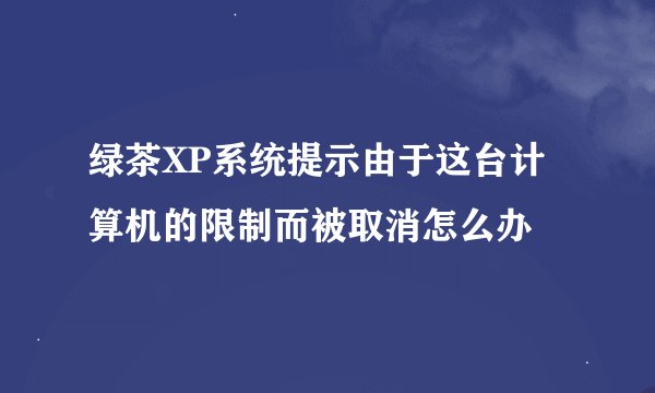 绿茶XP系统提示由于这台计算机的限制而被取消怎么办