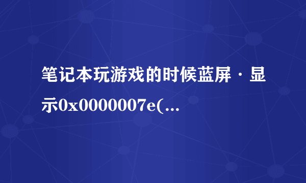 笔记本玩游戏的时候蓝屏·显示0x0000007e(0xc0000005,0xbf16034c,oxa8784db4,oxa8784abo)这些代码是什么问