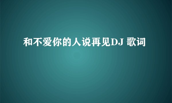 和不爱你的人说再见DJ 歌词
