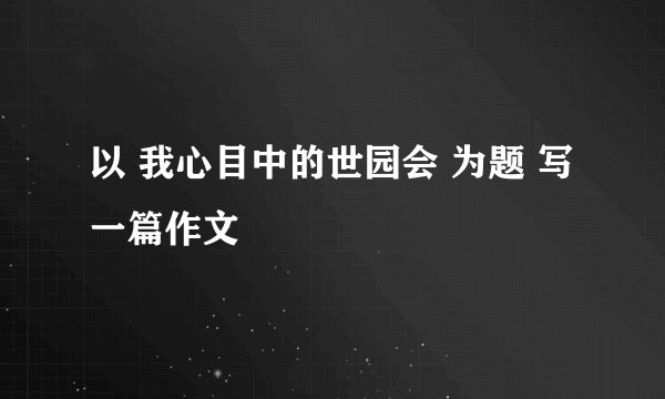 以 我心目中的世园会 为题 写一篇作文