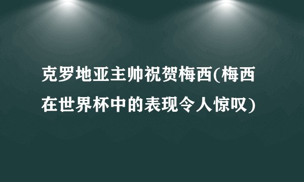 克罗地亚主帅祝贺梅西(梅西在世界杯中的表现令人惊叹)
