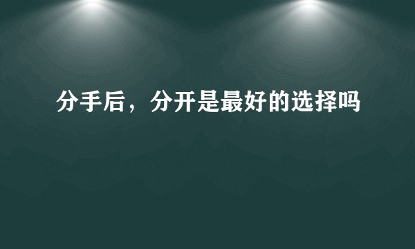 分手后，分开是最好的选择吗