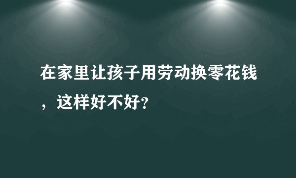 在家里让孩子用劳动换零花钱，这样好不好？