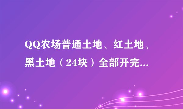 QQ农场普通土地、红土地、黑土地（24块）全部开完多少钱？多少级能达到？