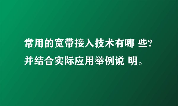 常用的宽带接入技术有哪 些? 并结合实际应用举例说 明。