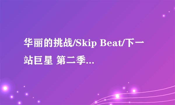 华丽的挑战/Skip Beat/下一站巨星 第二季动漫还会有吗？？如果有的求个地址··谢谢··