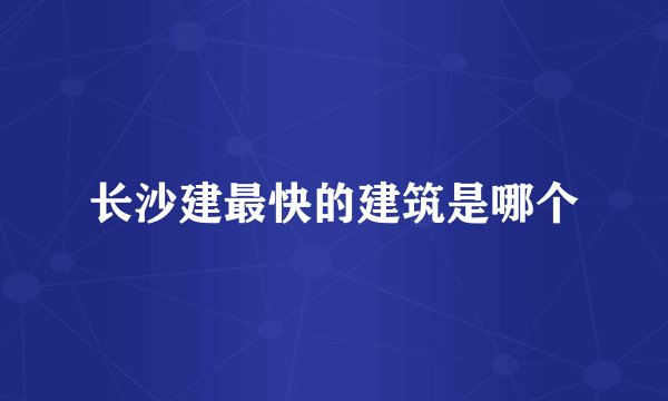 长沙建最快的建筑是哪个