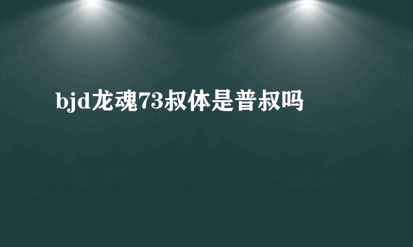 bjd龙魂73叔体是普叔吗