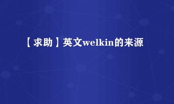 【求助】英文welkin的来源