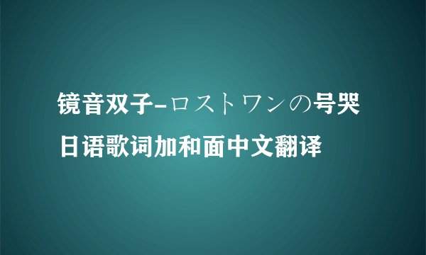 镜音双子-ロストワンの号哭 日语歌词加和面中文翻译