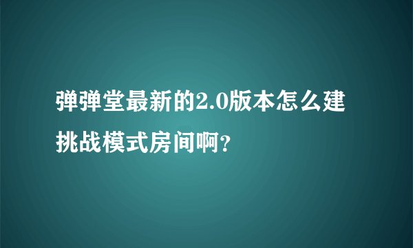 弹弹堂最新的2.0版本怎么建挑战模式房间啊？
