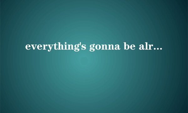 everything's gonna be alright.  是什么意思?