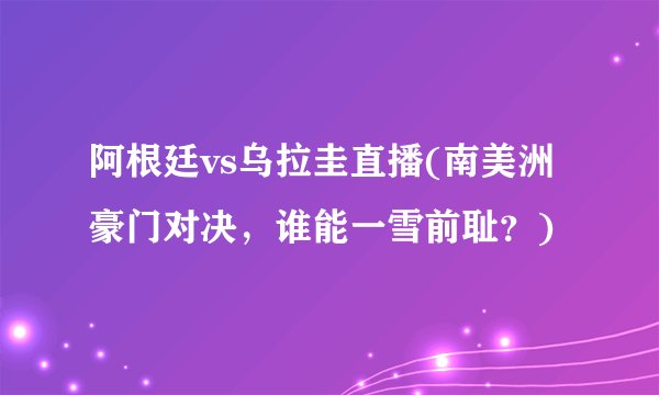 阿根廷vs乌拉圭直播(南美洲豪门对决，谁能一雪前耻？)