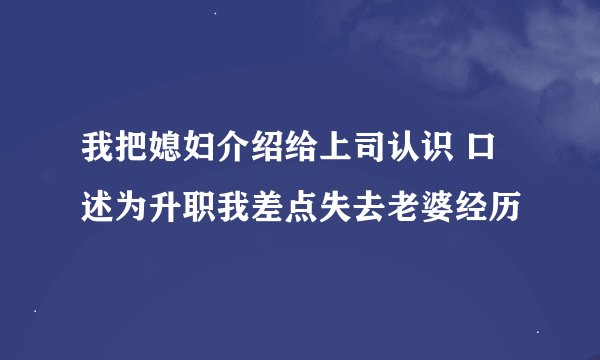 我把媳妇介绍给上司认识 口述为升职我差点失去老婆经历