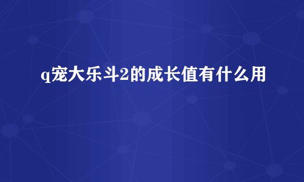 q宠大乐斗2的成长值有什么用