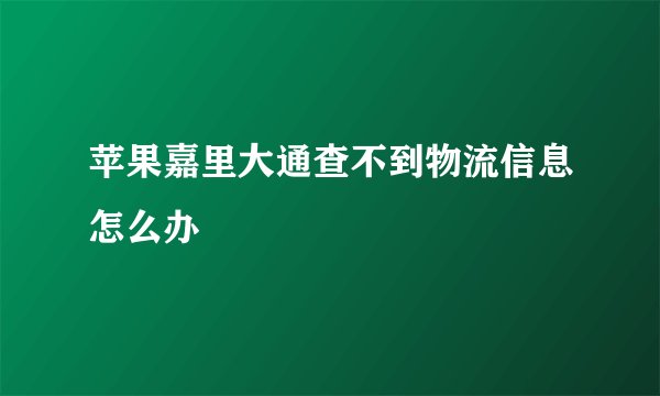 苹果嘉里大通查不到物流信息怎么办