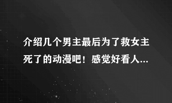 介绍几个男主最后为了救女主死了的动漫吧！感觉好看人啊，就像动漫的罗密欧与朱丽叶那样……哭的我稀里哗