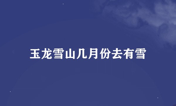 玉龙雪山几月份去有雪