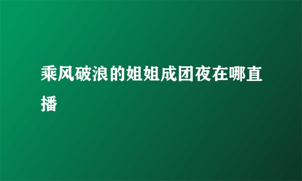 乘风破浪的姐姐成团夜在哪直播