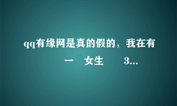qq有缘网是真的假的，我在有緣網認識一個女生還沒3天她就叫我過去看她並且催的有點急哦。我想要她的電