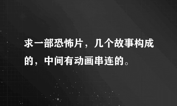 求一部恐怖片，几个故事构成的，中间有动画串连的。