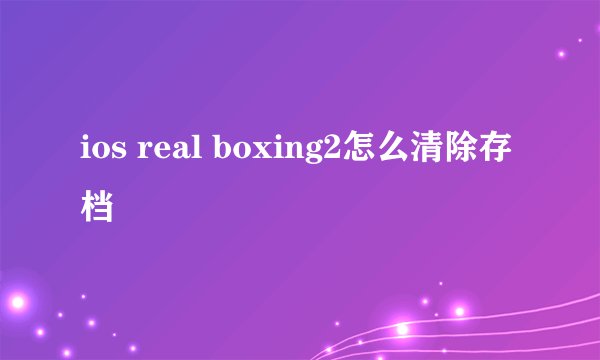 ios real boxing2怎么清除存档