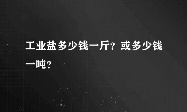 工业盐多少钱一斤？或多少钱一吨？