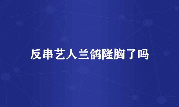 反串艺人兰鸽隆胸了吗