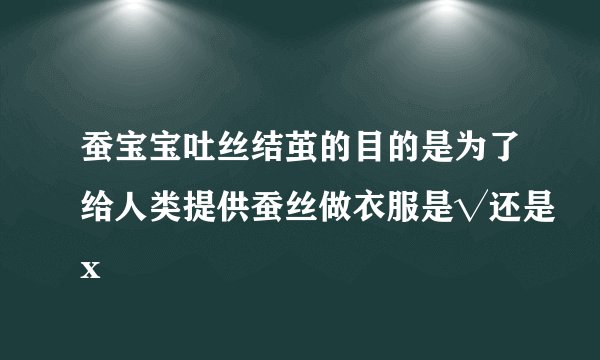 蚕宝宝吐丝结茧的目的是为了给人类提供蚕丝做衣服是√还是x