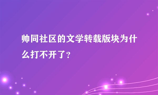 帅同社区的文学转载版块为什么打不开了？