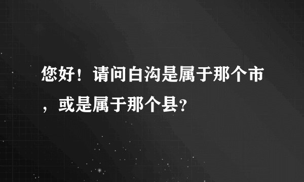 您好！请问白沟是属于那个市，或是属于那个县？