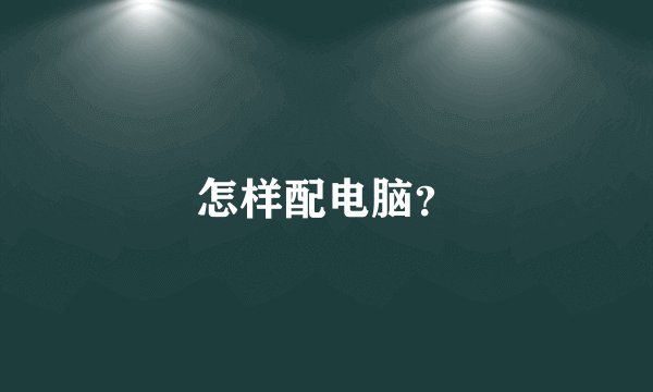 怎样配电脑？