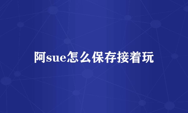 阿sue怎么保存接着玩