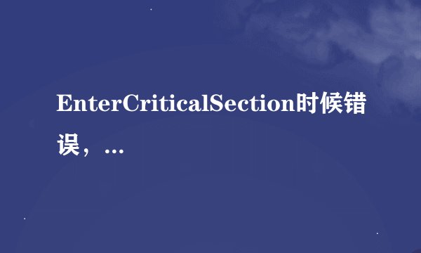 EnterCriticalSection时候错误，请问大侠
