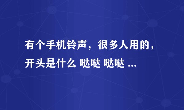 有个手机铃声，很多人用的，开头是什么 哒哒 哒哒 哒哒 哒，哒， 是个女的唱的，谁知道歌名是什