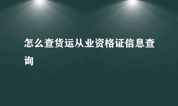 怎么查货运从业资格证信息查询