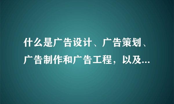 什么是广告设计、广告策划、广告制作和广告工程，以及它们之间的联系？