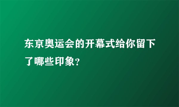 东京奥运会的开幕式给你留下了哪些印象？