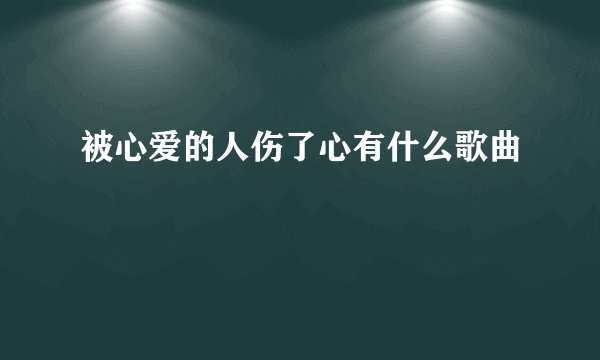 被心爱的人伤了心有什么歌曲
