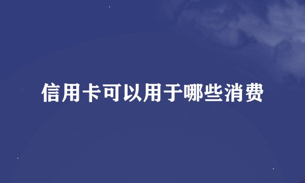 信用卡可以用于哪些消费